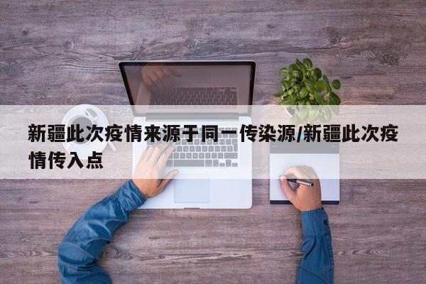 新疆此次疫情来源于同一传染源/新疆此次疫情传入点