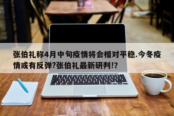 张伯礼称4月中旬疫情将会相对平稳.今冬疫情或有反弹?张伯礼最新研判!？