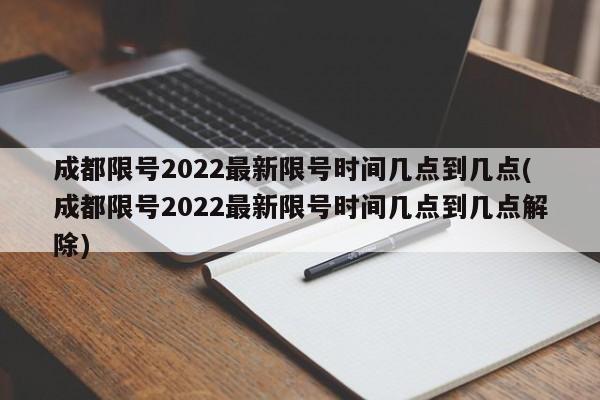 成都限号2022最新限号时间几点到几点(成都限号2022最新限号时间几点到几点解除)