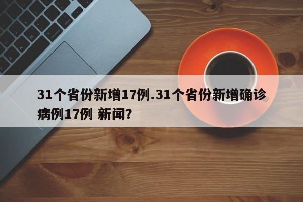 31个省份新增17例.31个省份新增确诊病例17例 新闻？