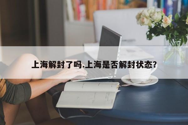 上海解封了吗.上海是否解封状态？