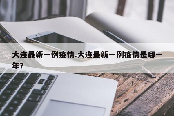 大连最新一例疫情.大连最新一例疫情是哪一年？