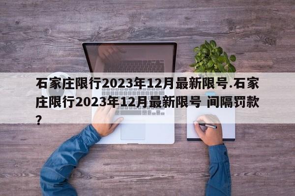 石家庄限行2023年12月最新限号.石家庄限行2023年12月最新限号 间隔罚款？