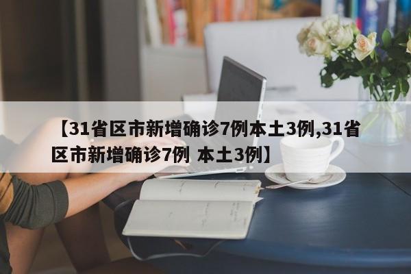 【31省区市新增确诊7例本土3例,31省区市新增确诊7例 本土3例】