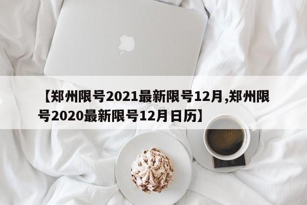 【郑州限号2021最新限号12月,郑州限号2020最新限号12月日历】