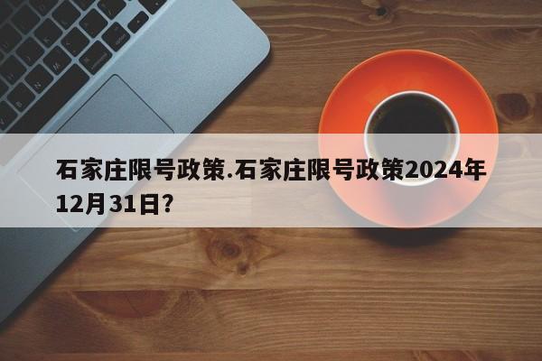 石家庄限号政策.石家庄限号政策2024年12月31日？