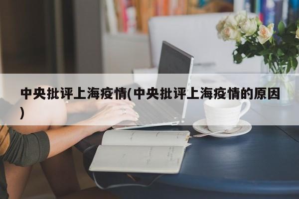 中央批评上海疫情(中央批评上海疫情的原因)