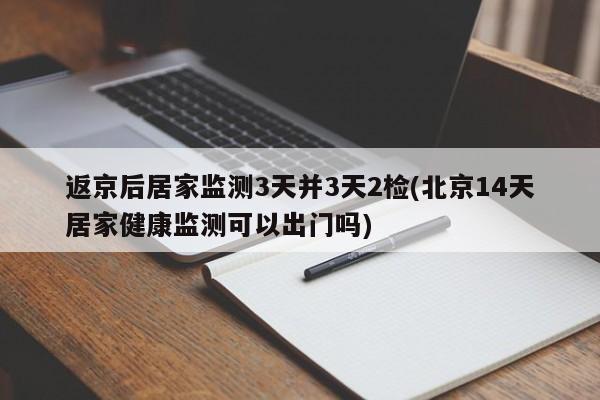 返京后居家监测3天并3天2检(北京14天居家健康监测可以出门吗)