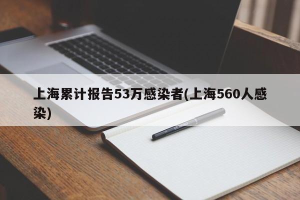 上海累计报告53万感染者(上海560人感染)