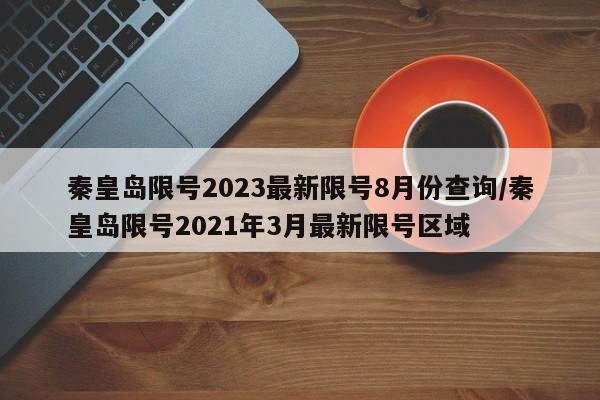 秦皇岛限号2023最新限号8月份查询/秦皇岛限号2021年3月最新限号区域