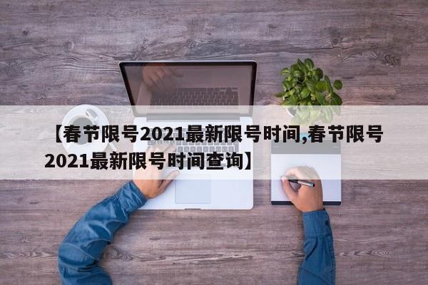 【春节限号2021最新限号时间,春节限号2021最新限号时间查询】