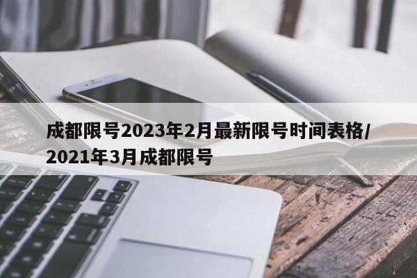 成都限号2023年2月最新限号时间表格/2021年3月成都限号