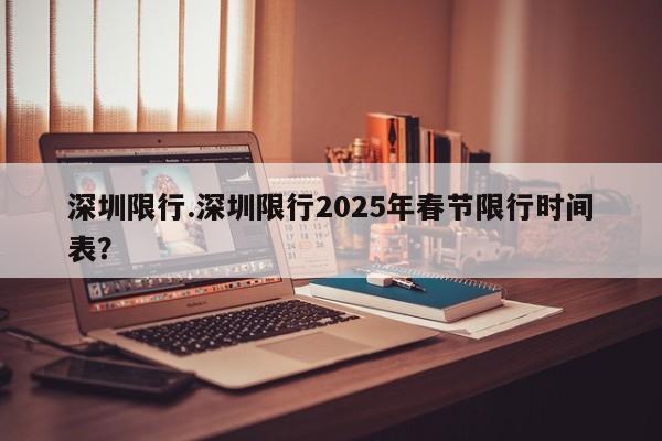 深圳限行.深圳限行2025年春节限行时间表？