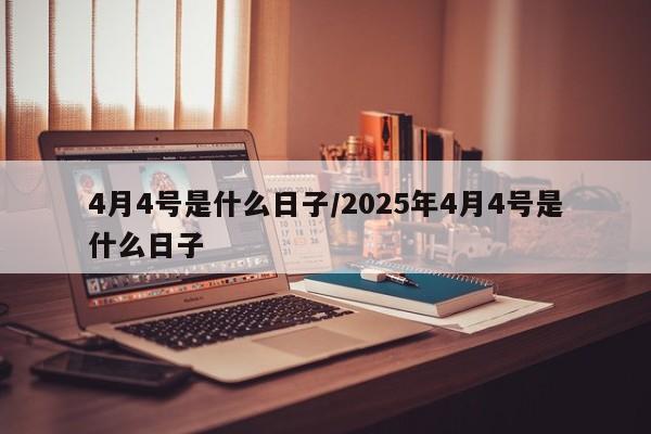 4月4号是什么日子/2025年4月4号是什么日子