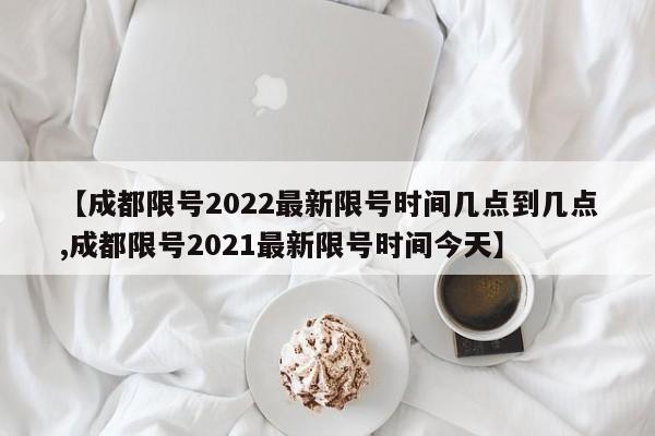 【成都限号2022最新限号时间几点到几点,成都限号2021最新限号时间今天】