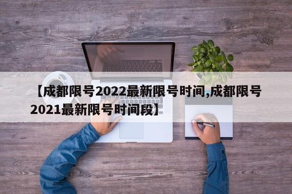 【成都限号2022最新限号时间,成都限号2021最新限号时间段】