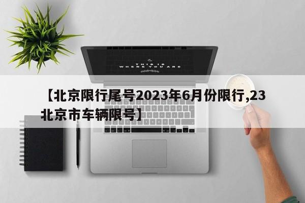 【北京限行尾号2023年6月份限行,23北京市车辆限号】