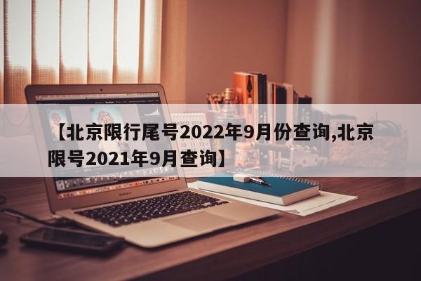 【北京限行尾号2022年9月份查询,北京限号2021年9月查询】