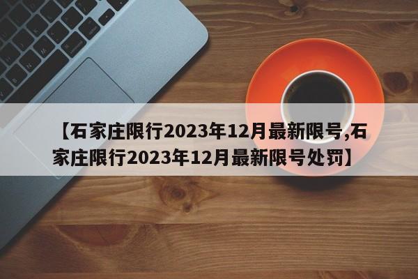 【石家庄限行2023年12月最新限号,石家庄限行2023年12月最新限号处罚】