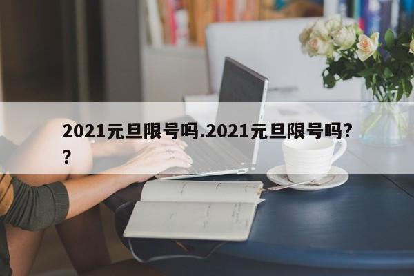 2021元旦限号吗.2021元旦限号吗?？