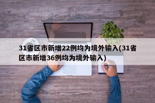 31省区市新增22例均为境外输入(31省区市新增36例均为境外输入)