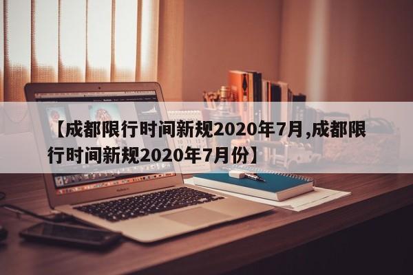 【成都限行时间新规2020年7月,成都限行时间新规2020年7月份】