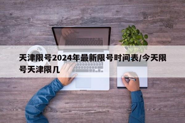 天津限号2024年最新限号时间表/今天限号天津限几