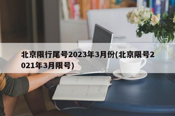 北京限行尾号2023年3月份(北京限号2021年3月限号)