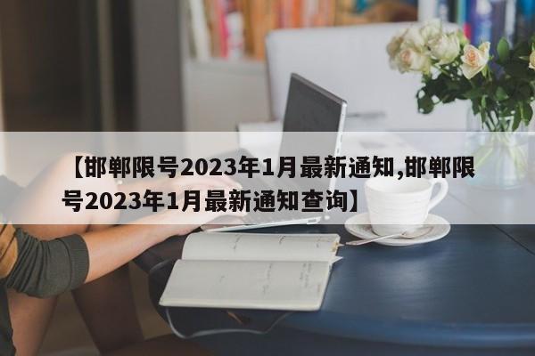 【邯郸限号2023年1月最新通知,邯郸限号2023年1月最新通知查询】