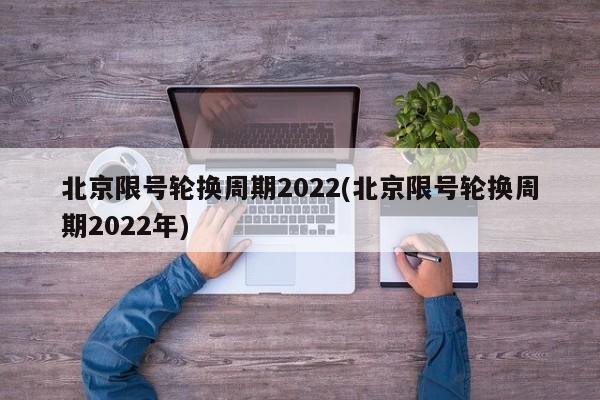 北京限号轮换周期2022(北京限号轮换周期2022年)