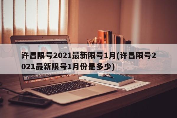 许昌限号2021最新限号1月(许昌限号2021最新限号1月份是多少)