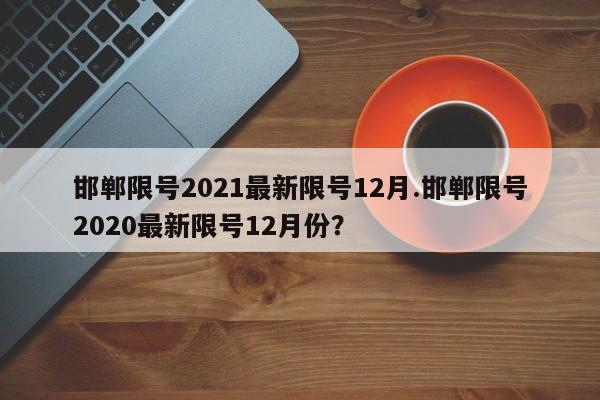 邯郸限号2021最新限号12月.邯郸限号2020最新限号12月份？