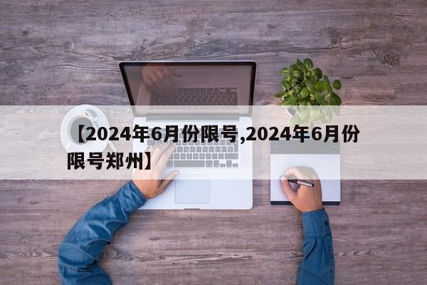 【2024年6月份限号,2024年6月份限号郑州】