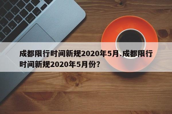 成都限行时间新规2020年5月.成都限行时间新规2020年5月份？