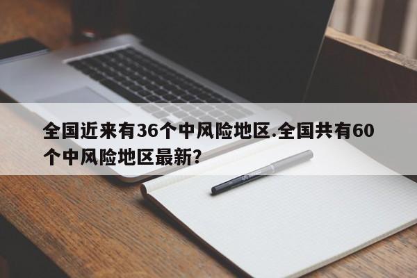 全国近来有36个中风险地区.全国共有60个中风险地区最新？