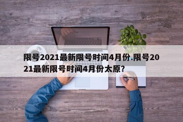 限号2021最新限号时间4月份.限号2021最新限号时间4月份太原？