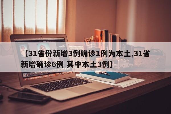 【31省份新增3例确诊1例为本土,31省新增确诊6例 其中本土3例】