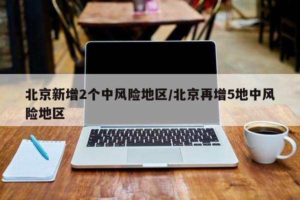 北京新增2个中风险地区/北京再增5地中风险地区