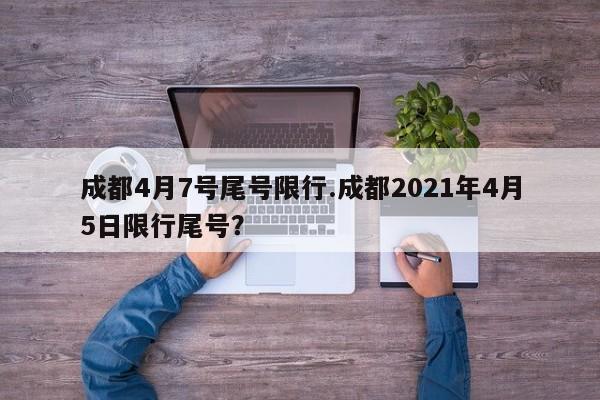 成都4月7号尾号限行.成都2021年4月5日限行尾号？