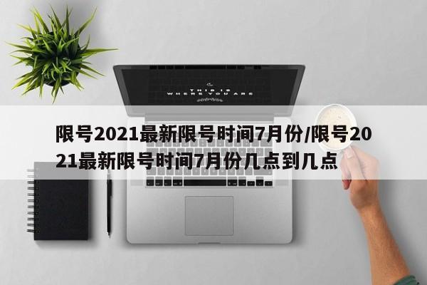 限号2021最新限号时间7月份/限号2021最新限号时间7月份几点到几点