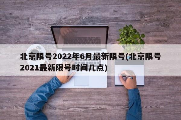 北京限号2022年6月最新限号(北京限号2021最新限号时间几点)