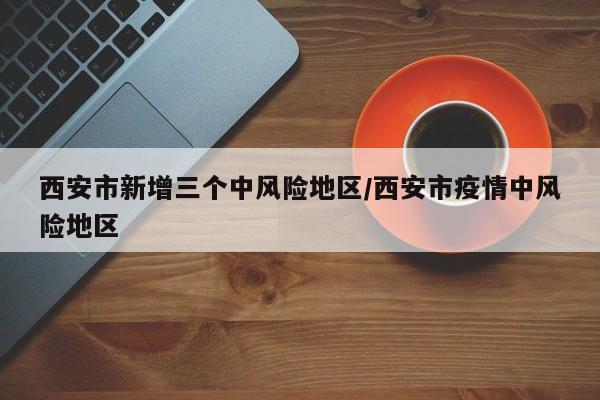 西安市新增三个中风险地区/西安市疫情中风险地区