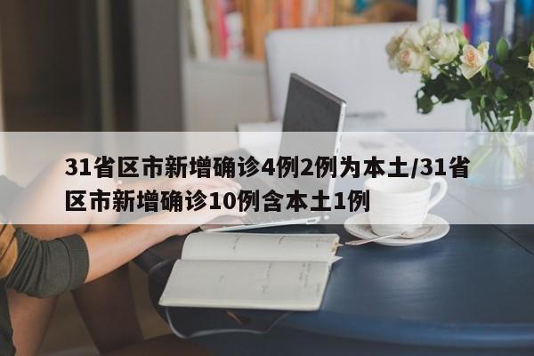 31省区市新增确诊4例2例为本土/31省区市新增确诊10例含本土1例