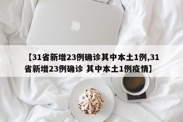 【31省新增23例确诊其中本土1例,31省新增23例确诊 其中本土1例疫情】