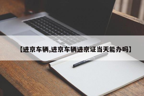 【进京车辆,进京车辆进京证当天能办吗】