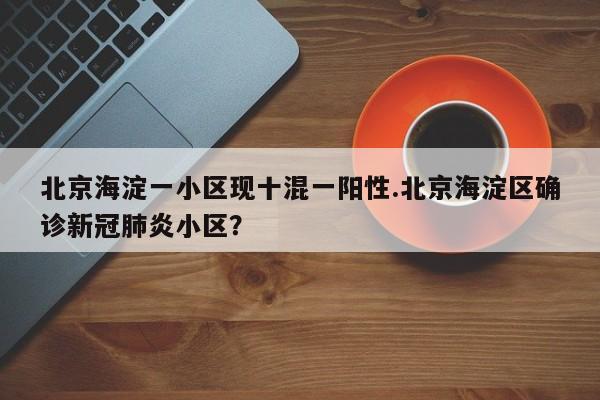 北京海淀一小区现十混一阳性.北京海淀区确诊新冠肺炎小区？