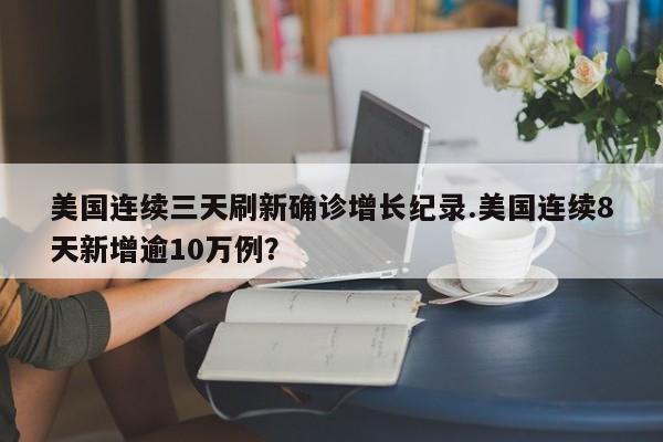 美国连续三天刷新确诊增长纪录.美国连续8天新增逾10万例？