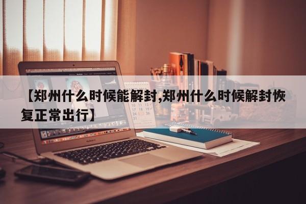 【郑州什么时候能解封,郑州什么时候解封恢复正常出行】