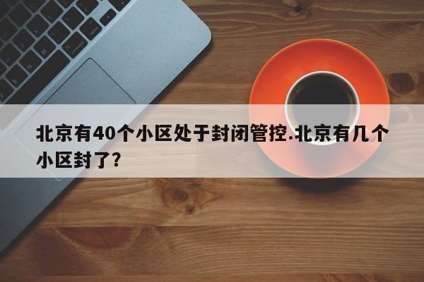 北京有40个小区处于封闭管控.北京有几个小区封了？