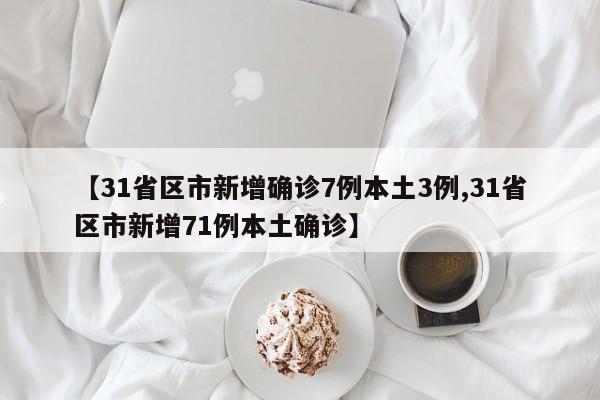 【31省区市新增确诊7例本土3例,31省区市新增71例本土确诊】